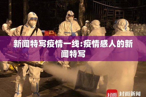 新闻特写疫情一线:疫情感人的新闻特写 新闻特写疫情一线:疫情感人的新闻特写