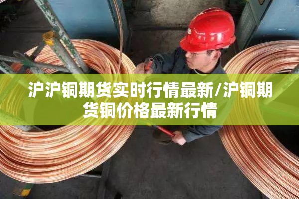 沪沪铜期货实时行情最新/沪铜期货铜价格最新行情