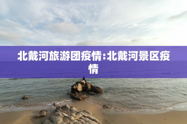北戴河旅游团疫情:北戴河景区疫情