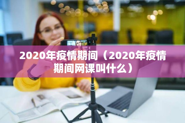 2020年疫情期间（2020年疫情期间网课叫什么）