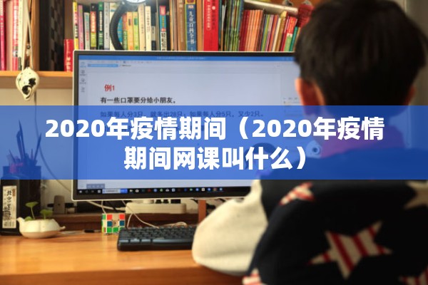 2020年疫情期间（2020年疫情期间网课叫什么）