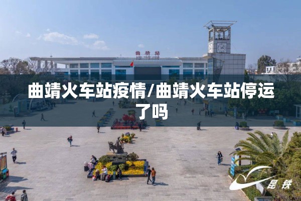 曲靖火车站疫情/曲靖火车站停运了吗 曲靖火车站疫情/曲靖火车站停运了吗