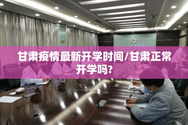 甘肃疫情最新开学时间/甘肃正常开学吗?