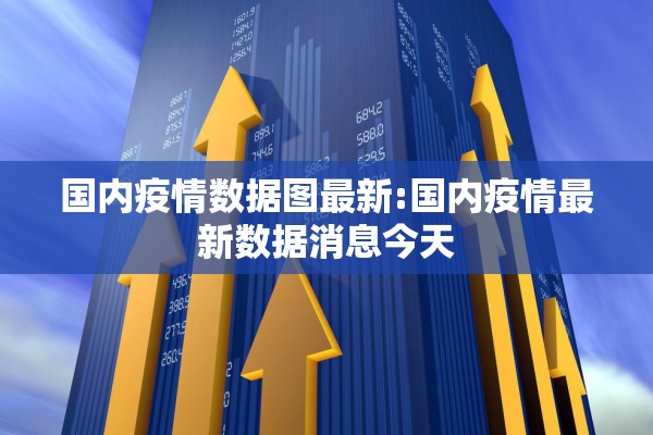 国内疫情数据图最新:国内疫情最新数据消息今天 国内疫情数据图最新:国内疫情最新数据消息今天