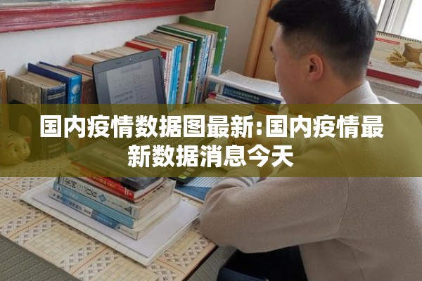 国内疫情数据图最新:国内疫情最新数据消息今天 国内疫情数据图最新:国内疫情最新数据消息今天