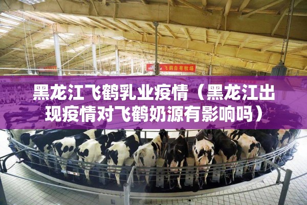 黑龙江飞鹤乳业疫情(黑龙江出现疫情对飞鹤奶源有影响吗) 黑龙江飞鹤乳业疫情(黑龙江出现疫情对飞鹤奶源有影响吗)