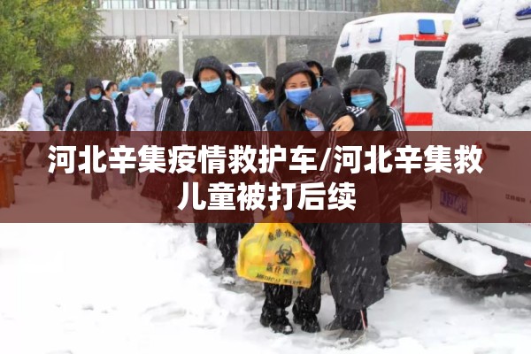 河北辛集疫情救护车/河北辛集救儿童被打后续 河北辛集疫情救护车/河北辛集救儿童被打后续