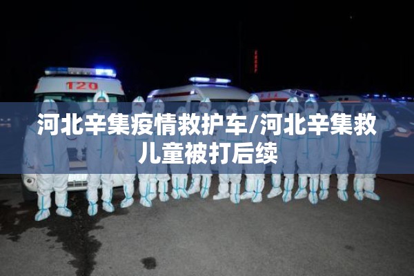 河北辛集疫情救护车/河北辛集救儿童被打后续 河北辛集疫情救护车/河北辛集救儿童被打后续
