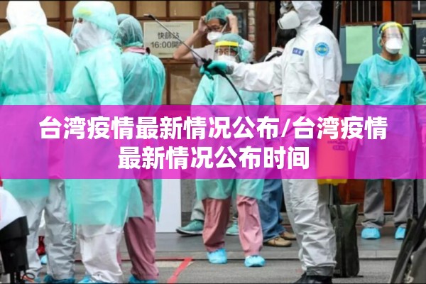 台湾疫情最新情况公布/台湾疫情最新情况公布时间