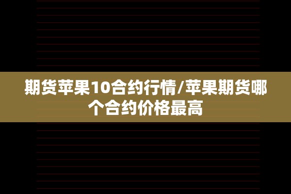 期货苹果10合约行情/苹果期货哪个合约价格最高 期货苹果10合约行情/苹果期货哪个合约价格最高