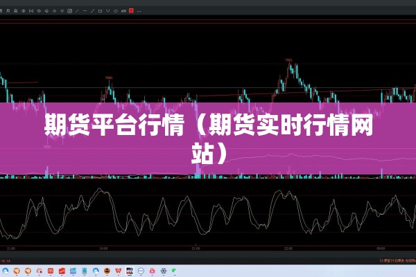 期货平台行情(期货实时行情网站) 期货平台行情(期货实时行情网站)