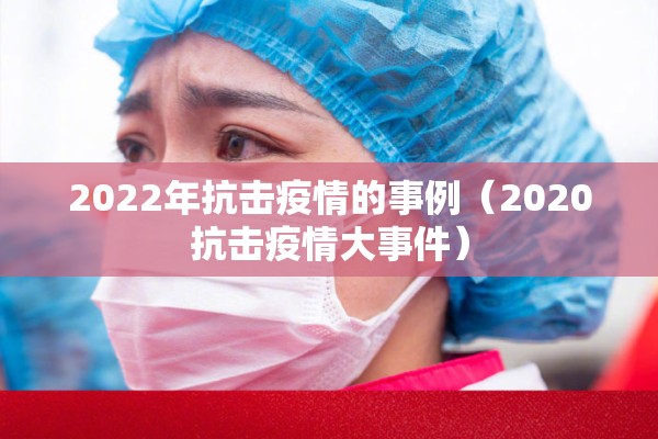2022年抗击疫情的事例（2020抗击疫情大事件）