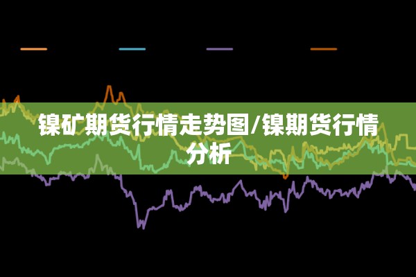 镍矿期货行情走势图/镍期货行情分析 镍矿期货行情走势图/镍期货行情分析