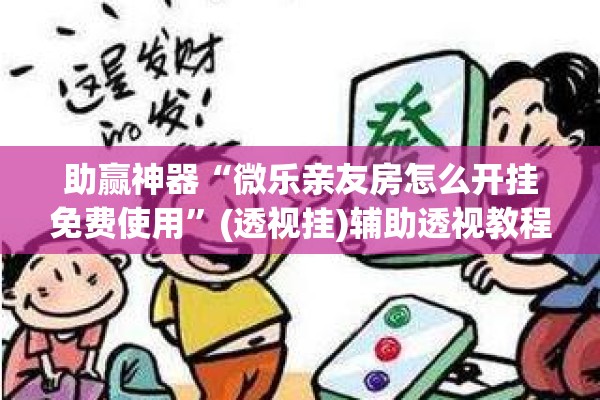 助赢神器“微乐亲友房怎么开挂免费使用”(透视挂)辅助透视教程