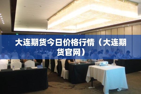 大连期货今日价格行情（大连期货官网）