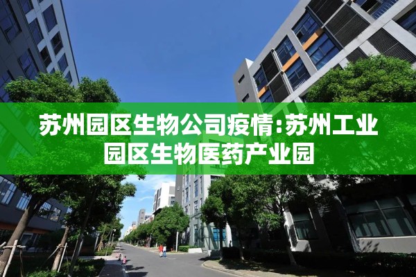 苏州园区生物公司疫情:苏州工业园区生物医药产业园