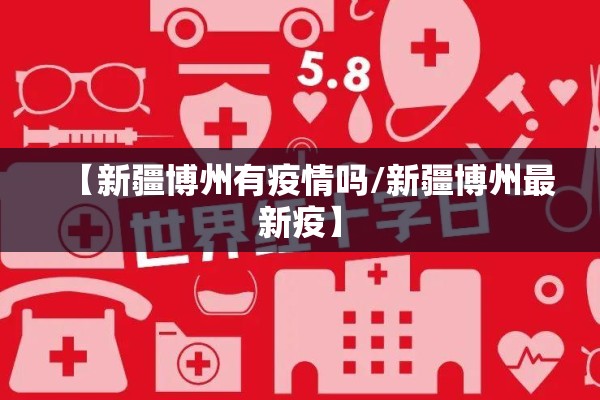 【新疆博州有疫情吗/新疆博州最新疫】 【新疆博州有疫情吗/新疆博州最新疫】
