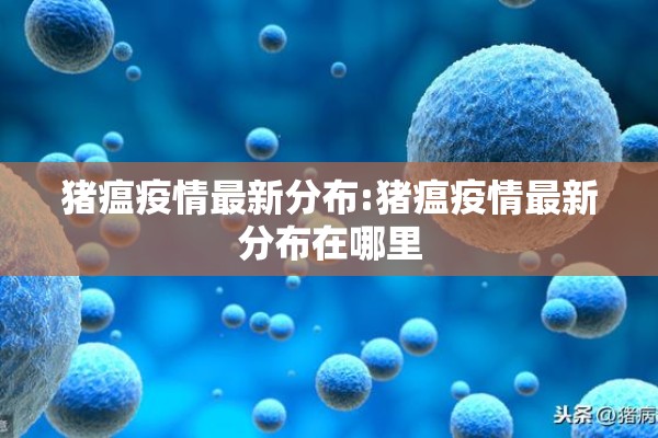 猪瘟疫情最新分布:猪瘟疫情最新分布在哪里 猪瘟疫情最新分布:猪瘟疫情最新分布在哪里