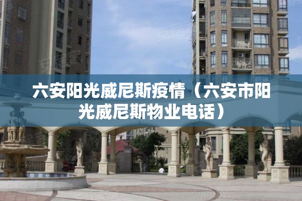 六安阳光威尼斯疫情(六安市阳光威尼斯物业电话) 六安阳光威尼斯疫情(六安市阳光威尼斯物业电话)