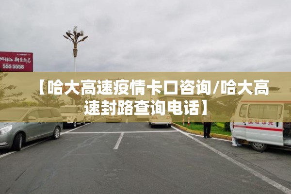 【哈大高速疫情卡口咨询/哈大高速封路查询电话】