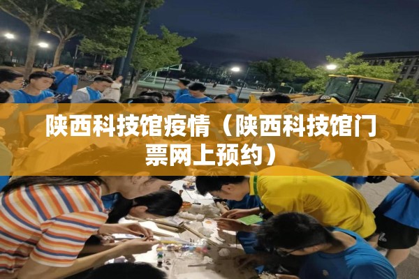 陕西科技馆疫情（陕西科技馆门票网上预约）