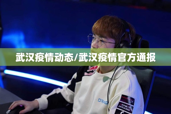 武汉疫情动态/武汉疫情官方通报 武汉疫情动态/武汉疫情官方通报