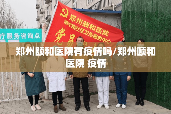 郑州颐和医院有疫情吗/郑州颐和医院 疫情 郑州颐和医院有疫情吗/郑州颐和医院 疫情