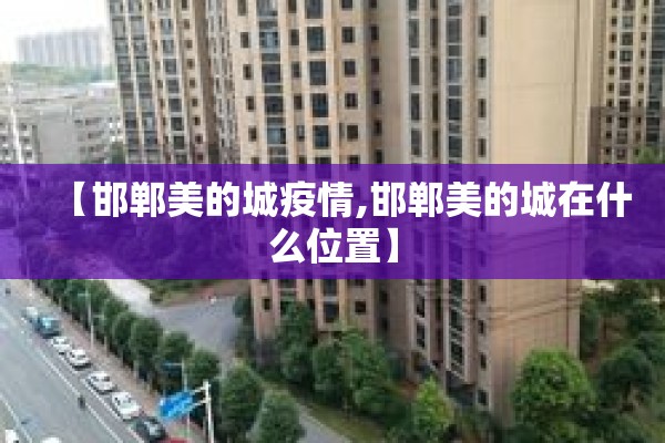 【邯郸美的城疫情,邯郸美的城在什么位置】 【邯郸美的城疫情,邯郸美的城在什么位置】