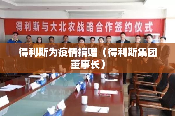 得利斯为疫情捐赠(得利斯集团董事长) 得利斯为疫情捐赠(得利斯集团董事长)