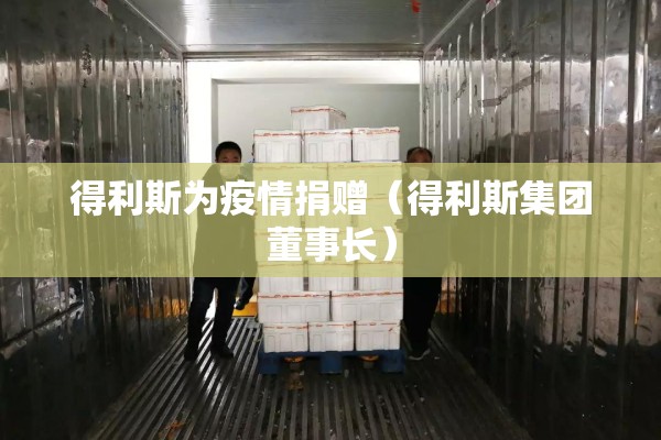 得利斯为疫情捐赠(得利斯集团董事长) 得利斯为疫情捐赠(得利斯集团董事长)