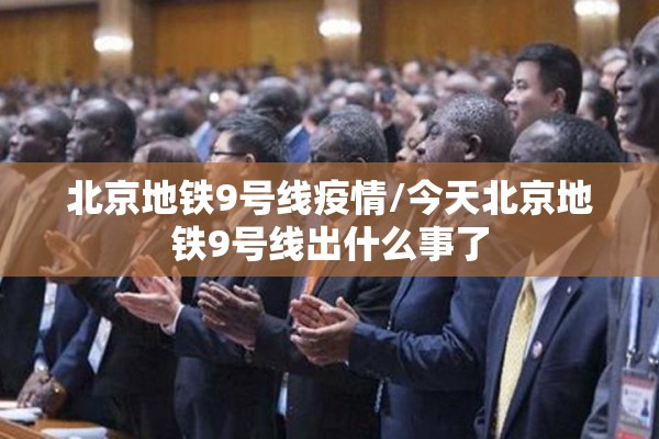 北京地铁9号线疫情/今天北京地铁9号线出什么事了