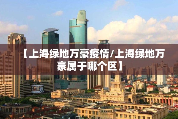 【上海绿地万豪疫情/上海绿地万豪属于哪个区】