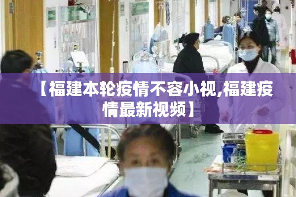 【福建本轮疫情不容小视,福建疫情最新视频】