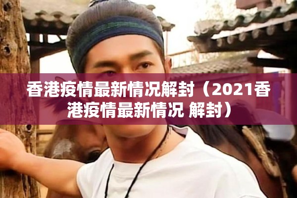 香港疫情最新情况解封（2021香港疫情最新情况 解封）