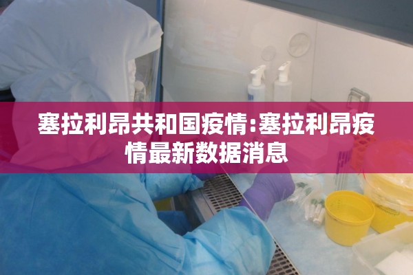 塞拉利昂共和国疫情:塞拉利昂疫情最新数据消息 塞拉利昂共和国疫情:塞拉利昂疫情最新数据消息