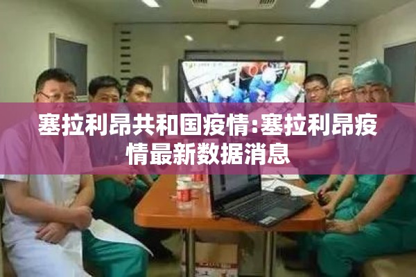 塞拉利昂共和国疫情:塞拉利昂疫情最新数据消息 塞拉利昂共和国疫情:塞拉利昂疫情最新数据消息