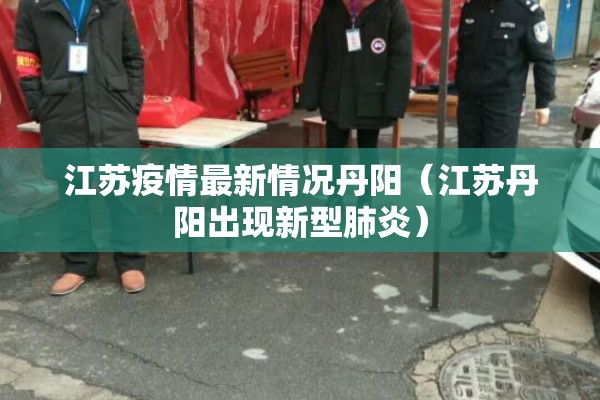 江苏疫情最新情况丹阳（江苏丹阳出现新型肺炎）