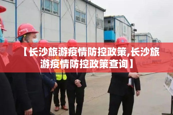 【长沙旅游疫情防控政策,长沙旅游疫情防控政策查询】 【长沙旅游疫情防控政策,长沙旅游疫情防控政策查询】