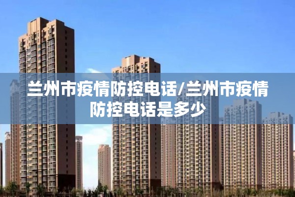 兰州市疫情防控电话/兰州市疫情防控电话是多少 兰州市疫情防控电话/兰州市疫情防控电话是多少