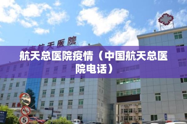 航天总医院疫情（中国航天总医院电话）