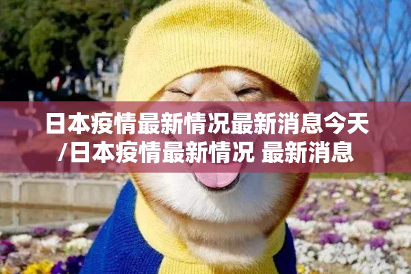 日本疫情最新情况最新消息今天/日本疫情最新情况 最新消息