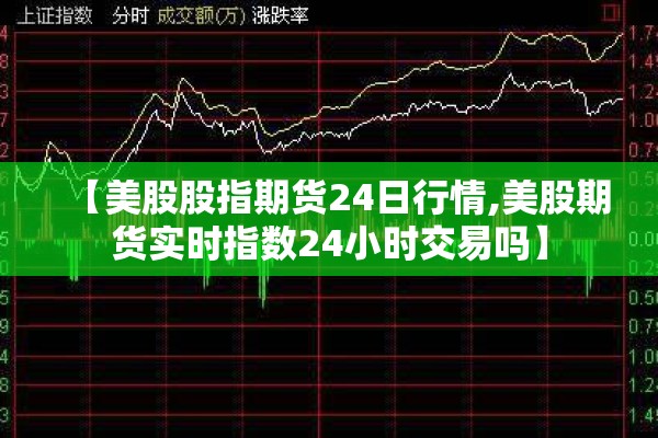 【美股股指期货24日行情,美股期货实时指数24小时交易吗】 【美股股指期货24日行情,美股期货实时指数24小时交易吗】