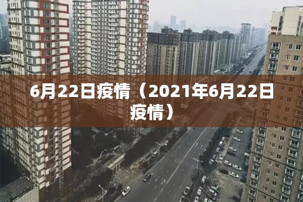 6月22日疫情(2021年6月22日疫情) 6月22日疫情(2021年6月22日疫情)