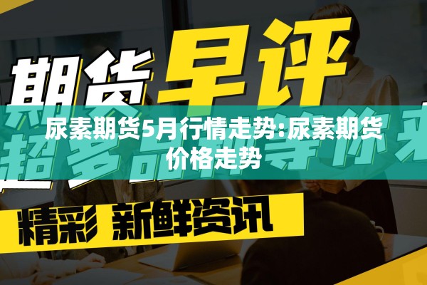 尿素期货5月行情走势:尿素期货价格走势