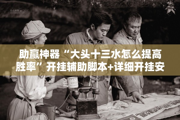 助赢神器“大头十三水怎么提高胜率	”开挂辅助脚本+详细开挂安装教程