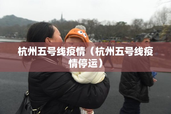 杭州五号线疫情(杭州五号线疫情停运) 杭州五号线疫情(杭州五号线疫情停运)