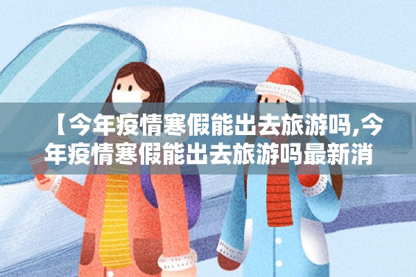 【今年疫情寒假能出去旅游吗,今年疫情寒假能出去旅游吗最新消息】