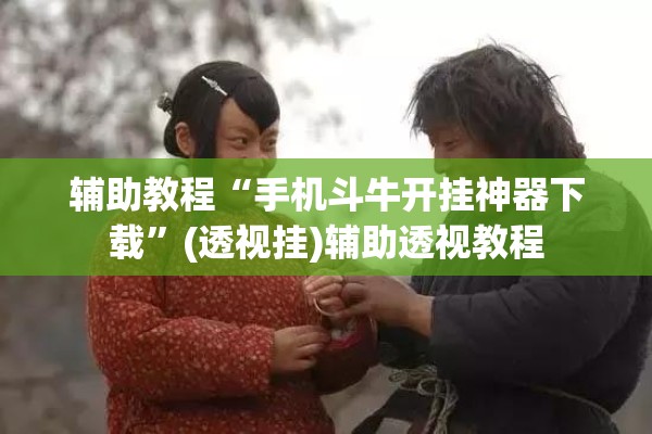 辅助教程“手机斗牛开挂神器下载	”(透视挂)辅助透视教程