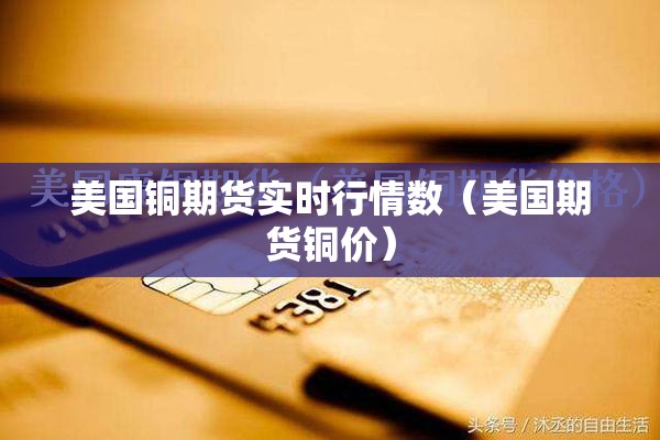 美国铜期货实时行情数（美国期货铜价）