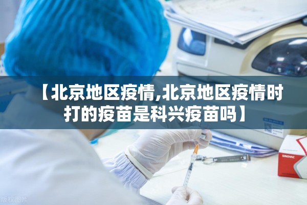 【北京地区疫情,北京地区疫情时打的疫苗是科兴疫苗吗】 【北京地区疫情,北京地区疫情时打的疫苗是科兴疫苗吗】